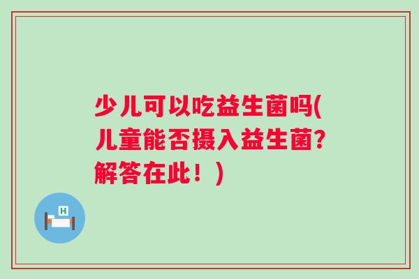 少儿可以吃益生菌吗(儿童能否摄入益生菌？解答在此！)
