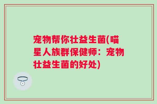 宠物帮你壮益生菌(喵星人族群保健师：宠物壮益生菌的好处)