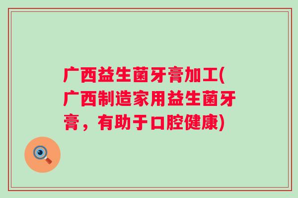 广西益生菌牙膏加工(广西制造家用益生菌牙膏，有助于口腔健康)