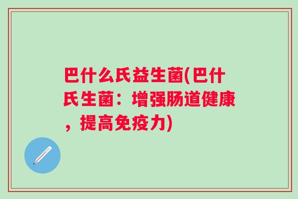 巴什么氏益生菌(巴什氏生菌：增强肠道健康，提高力)