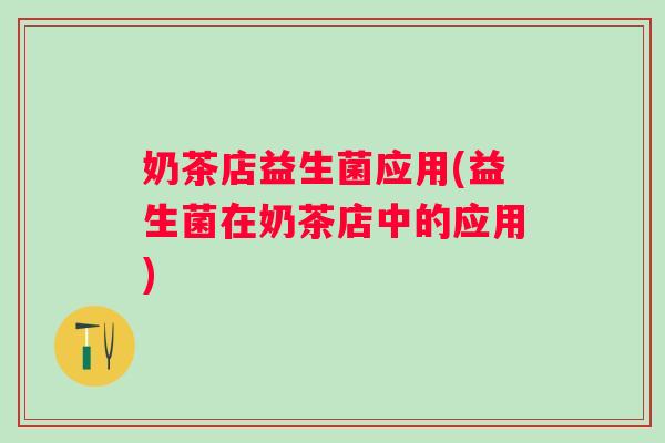 奶茶店益生菌应用(益生菌在奶茶店中的应用)