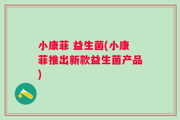 小康菲 益生菌(小康菲推出新款益生菌产品)