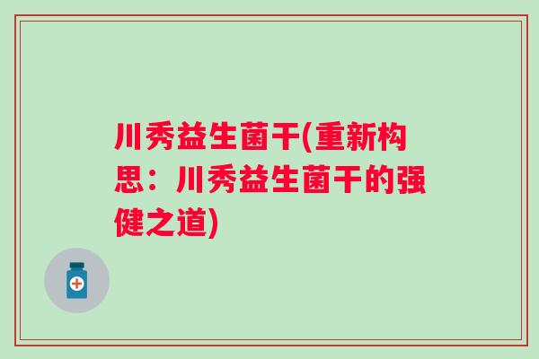 川秀益生菌干(重新构思:川秀益生菌干的强健之道) 川秀益生菌干(重新构思:川秀益生菌干的强健之道)