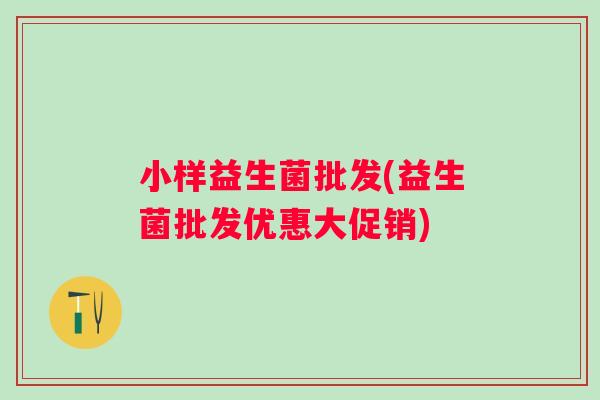 小样益生菌批发(益生菌批发优惠大促销)