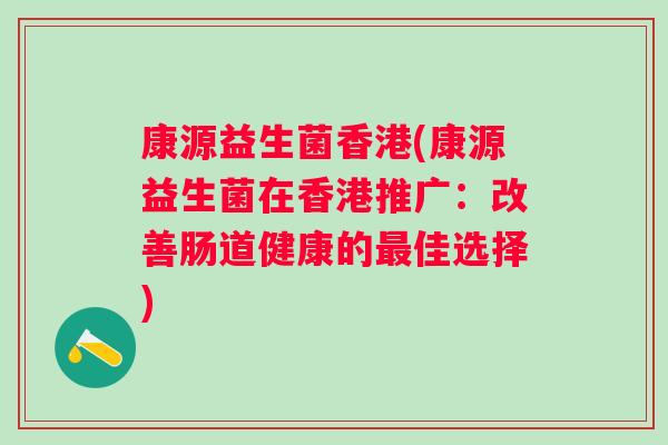 康源益生菌香港(康源益生菌在香港推广:改善肠道健康的佳选择) 康源益生菌香港(康源益生菌在香港推广:改善肠道健康的佳选择)