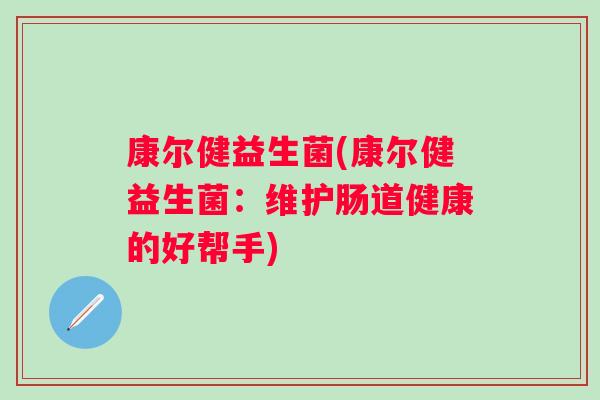 康尔健益生菌(康尔健益生菌:维护肠道健康的好帮手) 康尔健益生菌(康尔健益生菌:维护肠道健康的好帮手)