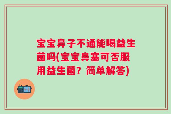 宝宝鼻子不通能喝益生菌吗(宝宝鼻塞可否服用益生菌?简单解答) 宝宝鼻子不通能喝益生菌吗(宝宝鼻塞可否服用益生菌?简单解答)