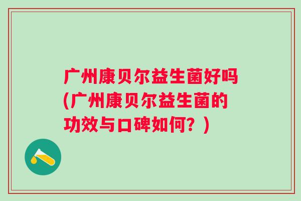 广州康贝尔益生菌好吗(广州康贝尔益生菌的功效与口碑如何?) 广州康贝尔益生菌好吗(广州康贝尔益生菌的功效与口碑如何?)