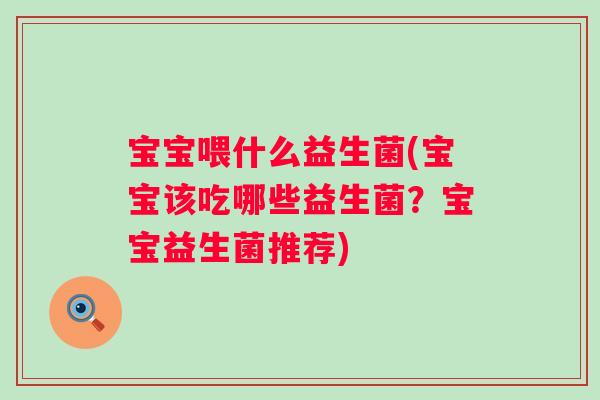 宝宝喂什么益生菌(宝宝该吃哪些益生菌？宝宝益生菌推荐)