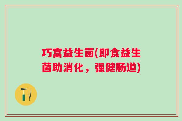 巧富益生菌(即食益生菌助消化，强健肠道)