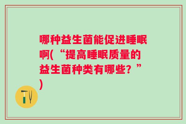 哪种益生菌能促进啊(“提高质量的益生菌种类有哪些？”)