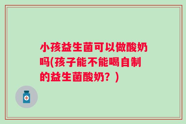小孩益生菌可以做酸奶吗(孩子能不能喝自制的益生菌酸奶?) 小孩益生菌可以做酸奶吗(孩子能不能喝自制的益生菌酸奶?)