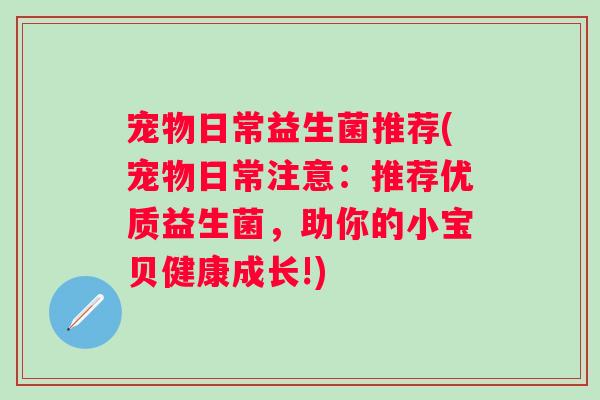 宠物日常益生菌推荐(宠物日常注意:推荐优质益生菌,助你的小宝贝健康成长!) 宠物日常益生菌推荐(宠物日常注意:推荐优质益生菌,助你的小宝贝健康成长!)
