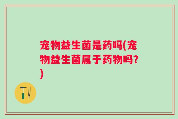 宠物益生菌是药吗(宠物益生菌属于吗？)