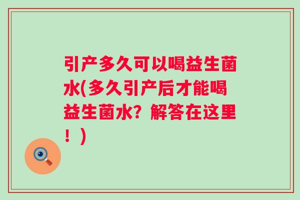 引产多久可以喝益生菌水(多久引产后才能喝益生菌水?解答在这里!) 引产多久可以喝益生菌水(多久引产后才能喝益生菌水?解答在这里!)