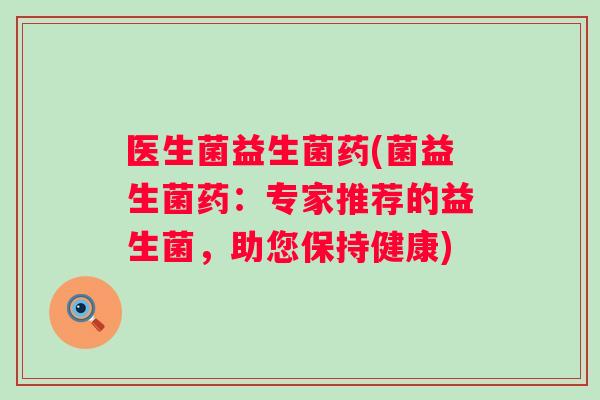 医生菌益生菌药(菌益生菌药:专家推荐的益生菌,助您保持健康) 医生菌益生菌药(菌益生菌药:专家推荐的益生菌,助您保持健康)