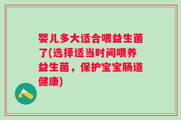 婴儿多大适合喂益生菌了(选择适当时间喂养益生菌,保护宝宝肠道健康) 婴儿多大适合喂益生菌了(选择适当时间喂养益生菌,保护宝宝肠道健康)