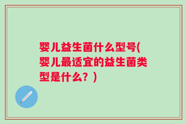 婴儿益生菌什么型号(婴儿适宜的益生菌类型是什么?) 婴儿益生菌什么型号(婴儿适宜的益生菌类型是什么?)