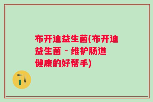布开迪益生菌(布开迪益生菌 - 维护肠道健康的好帮手) 布开迪益生菌(布开迪益生菌 - 维护肠道健康的好帮手)