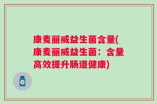 康麦丽威益生菌含量(康麦丽威益生菌:含量高效提升肠道健康) 康麦丽威益生菌含量(康麦丽威益生菌:含量高效提升肠道健康)