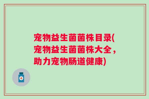 宠物益生菌菌株目录(宠物益生菌菌株大全,助力宠物肠道健康) 宠物益生菌菌株目录(宠物益生菌菌株大全,助力宠物肠道健康)