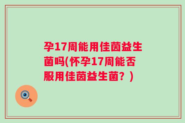 孕17周能用佳茵益生菌吗(怀孕17周能否服用佳茵益生菌？)