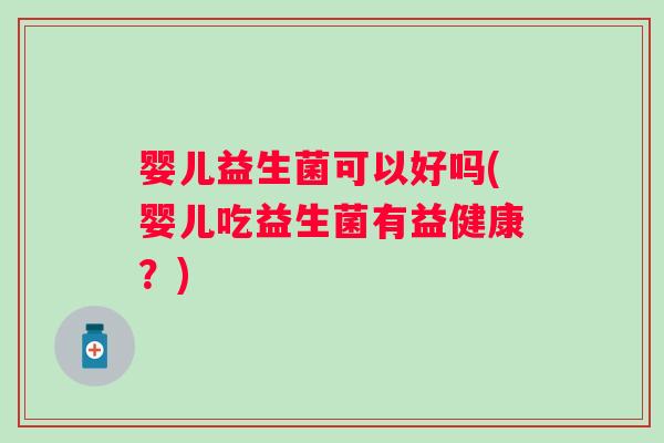 婴儿益生菌可以好吗(婴儿吃益生菌有益健康?) 婴儿益生菌可以好吗(婴儿吃益生菌有益健康?)