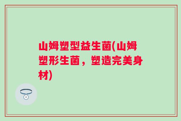 山姆塑型益生菌(山姆塑形生菌,塑造完美身材) 山姆塑型益生菌(山姆塑形生菌,塑造完美身材)