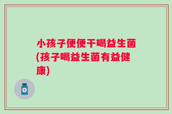 小孩子便便干喝益生菌(孩子喝益生菌有益健康) 小孩子便便干喝益生菌(孩子喝益生菌有益健康)