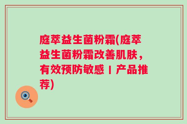 庭萃益生菌粉霜(庭萃益生菌粉霜改善,有效敏感丨产品推荐) 庭萃益生菌粉霜(庭萃益生菌粉霜改善,有效敏感丨产品推荐)