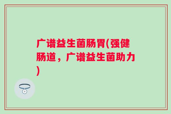 广谱益生菌肠胃(强健肠道,广谱益生菌助力) 广谱益生菌肠胃(强健肠道,广谱益生菌助力)