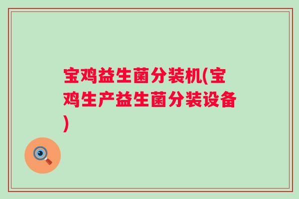 宝鸡益生菌分装机(宝鸡生产益生菌分装设备)