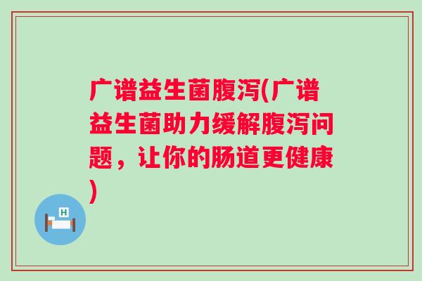 广谱益生菌(广谱益生菌助力缓解问题,让你的肠道更健康) 广谱益生菌(广谱益生菌助力缓解问题,让你的肠道更健康)