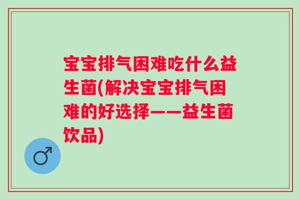 宝宝排气困难吃什么益生菌(解决宝宝排气困难的好选择——益生菌饮品) 宝宝排气困难吃什么益生菌(解决宝宝排气困难的好选择——益生菌饮品)
