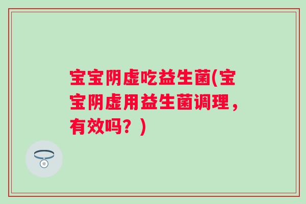 宝宝阴虚吃益生菌(宝宝阴虚用益生菌调理,有效吗?) 宝宝阴虚吃益生菌(宝宝阴虚用益生菌调理,有效吗?)