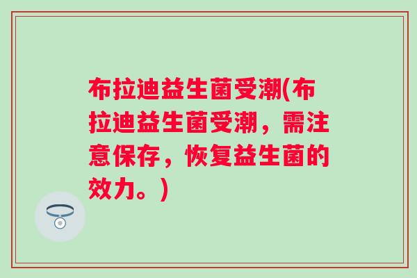 布拉迪益生菌受潮(布拉迪益生菌受潮,需注意保存,恢复益生菌的效力。) 布拉迪益生菌受潮(布拉迪益生菌受潮,需注意保存,恢复益生菌的效力。)