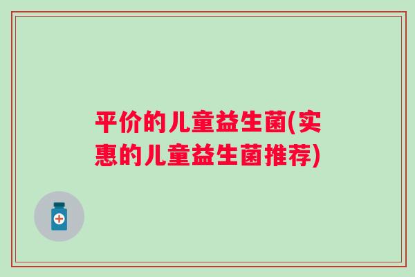 平价的儿童益生菌(实惠的儿童益生菌推荐) 平价的儿童益生菌(实惠的儿童益生菌推荐)