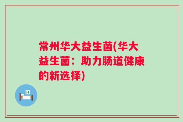 常州华大益生菌(华大益生菌:助力肠道健康的新选择) 常州华大益生菌(华大益生菌:助力肠道健康的新选择)