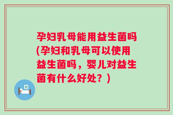 孕妇乳母能用益生菌吗(孕妇和乳母可以使用益生菌吗，婴儿对益生菌有什么好处？)