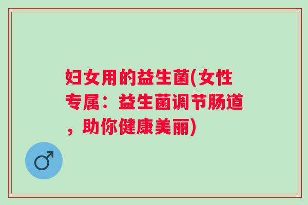妇女用的益生菌(女性专属:益生菌调节肠道,助你健康美丽) 妇女用的益生菌(女性专属:益生菌调节肠道,助你健康美丽)