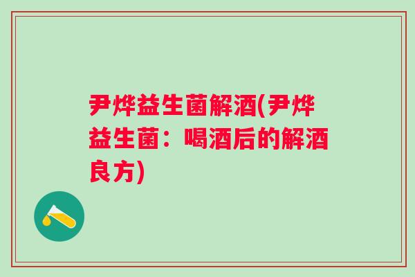 尹烨益生菌解酒(尹烨益生菌:喝酒后的解酒良方) 尹烨益生菌解酒(尹烨益生菌:喝酒后的解酒良方)