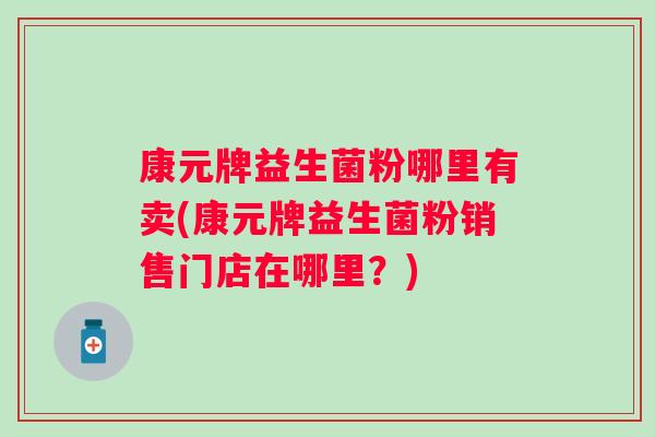 康元牌益生菌粉哪里有卖(康元牌益生菌粉销售门店在哪里?) 康元牌益生菌粉哪里有卖(康元牌益生菌粉销售门店在哪里?)