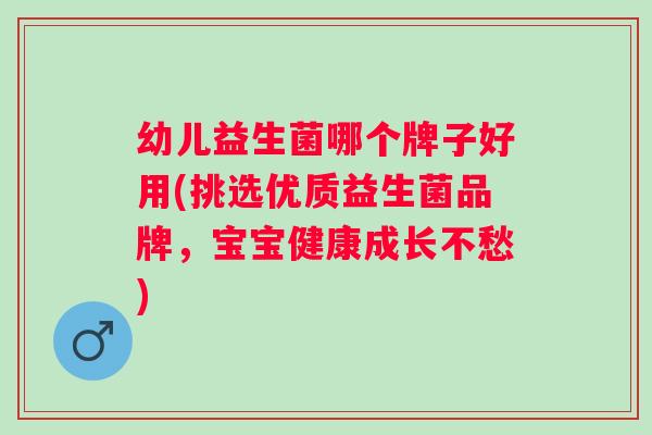 幼儿益生菌哪个牌子好用(挑选优质益生菌品牌，宝宝健康成长不愁)