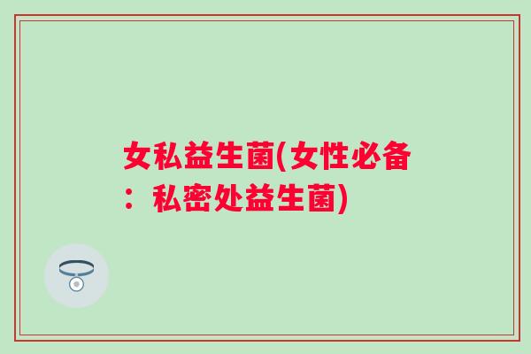 女私益生菌(女性必备：私密处益生菌)