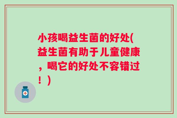 小孩喝益生菌的好处(益生菌有助于儿童健康，喝它的好处不容错过！)