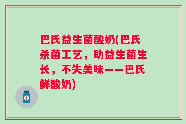 巴氏益生菌酸奶(巴氏杀菌工艺，助益生菌生长，不失美味——巴氏鲜酸奶)