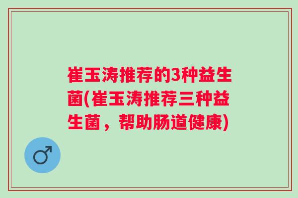 崔玉涛推荐的3种益生菌(崔玉涛推荐三种益生菌，帮助肠道健康)