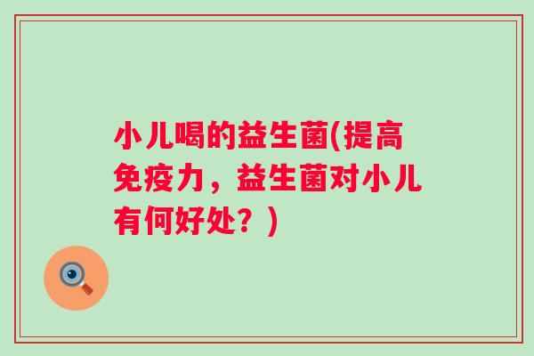 小儿喝的益生菌(提高免疫力，益生菌对小儿有何好处？)