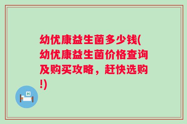 幼优康益生菌多少钱(幼优康益生菌价格查询及购买攻略，赶快选购!)