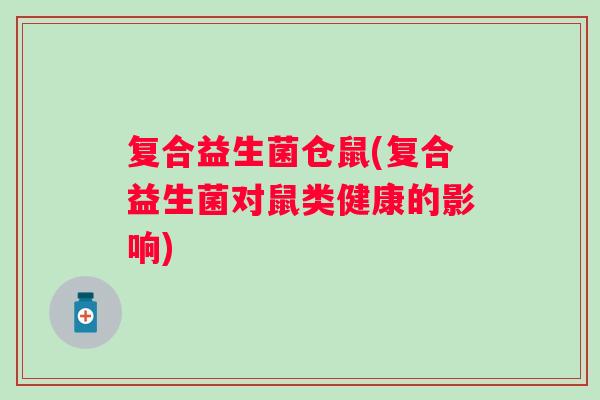 复合益生菌仓鼠(复合益生菌对鼠类健康的影响)